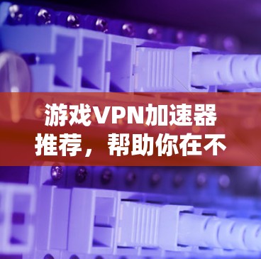游戏VPN加速器推荐,帮助你在不下载游戏的情况下快速连接到服务器。以下是几个推荐的加速器,每个推荐都结合了速度、稳定性、界面和兼容性的特点 游戏VPN加速器推荐,帮助你在不下载游戏的情况下快速连接到服务器。以下是几个推荐的加速器,每个推荐都结合了速度、稳定性、界面和兼容性的特点