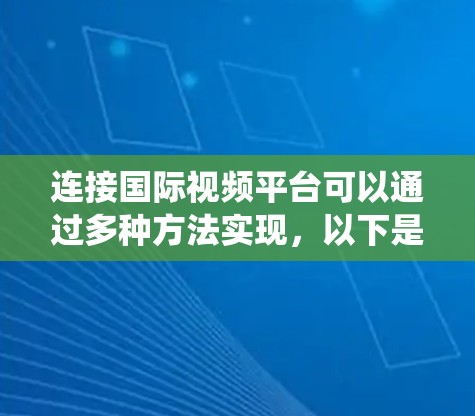 连接国际视频平台可以通过多种方法实现,以下是一些系统性的步骤和方法建议 连接国际视频平台可以通过多种方法实现,以下是一些系统性的步骤和方法建议