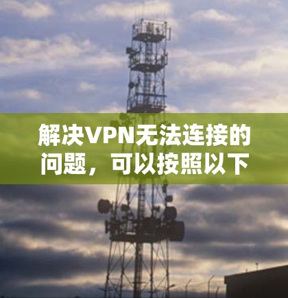 解决VPN无法连接的问题,可以按照以下步骤进行 解决VPN无法连接的问题,可以按照以下步骤进行