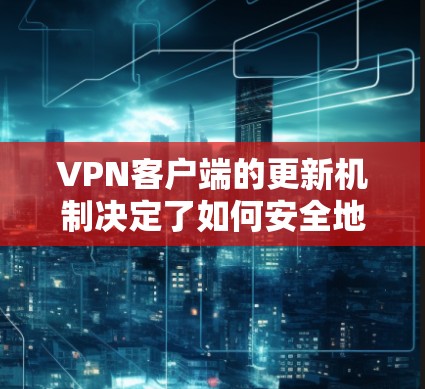 VPN客户端的更新机制决定了如何安全地使用软件。以下是针对更新的详细步骤和注意事项 VPN客户端的更新机制决定了如何安全地使用软件。以下是针对更新的详细步骤和注意事项
