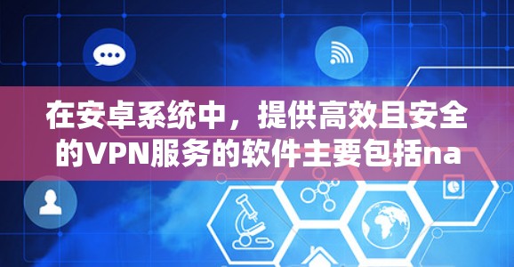 在安卓系统中，提供高效且安全的VPN服务的软件主要包括navnetunv、tunv和usnunv。以下是针对这些软件的详细信息
