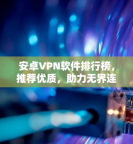 安卓VPN软件排行榜，推荐优质，助力无界连接