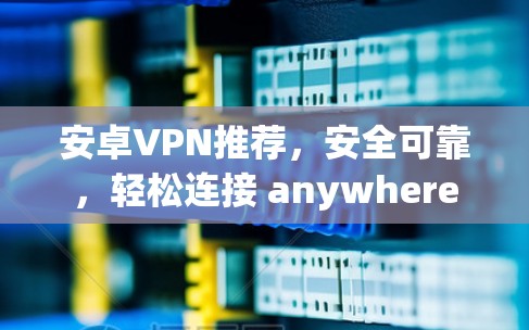 安卓VPN推荐,安全可靠,轻松连接 anywhere 安卓VPN推荐,安全可靠,轻松连接 anywhere