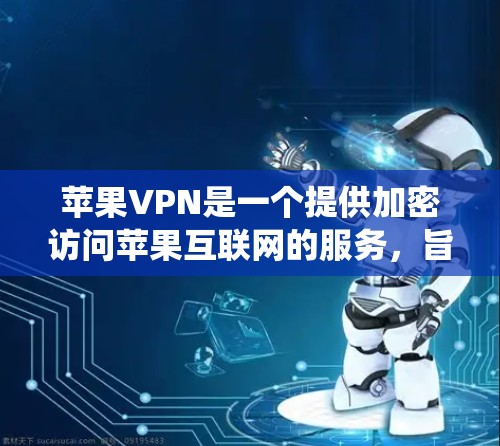 苹果VPN是一个提供加密访问苹果互联网的服务，旨在保护用户隐私和信息安全。以下是对苹果VPN的系统性总结