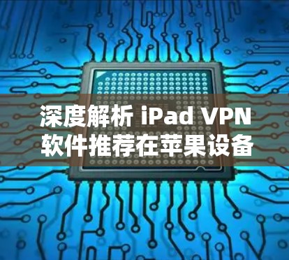 深度解析 iPad VPN 软件推荐在苹果设备上安全连接，不容错过！