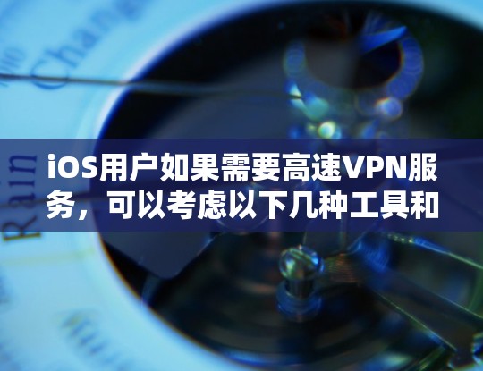 iOS用户如果需要高速VPN服务,可以考虑以下几种工具和方法 iOS用户如果需要高速VPN服务,可以考虑以下几种工具和方法