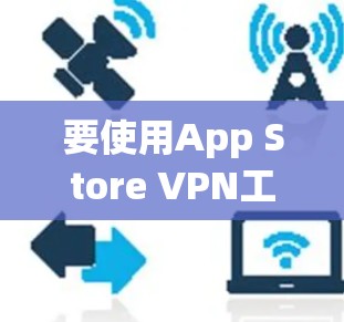 要使用App Store VPN工具访问App Store，可以按照以下步骤进行