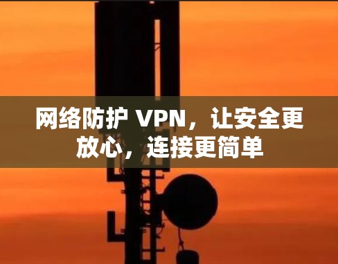 网络防护 VPN，让安全更放心，连接更简单