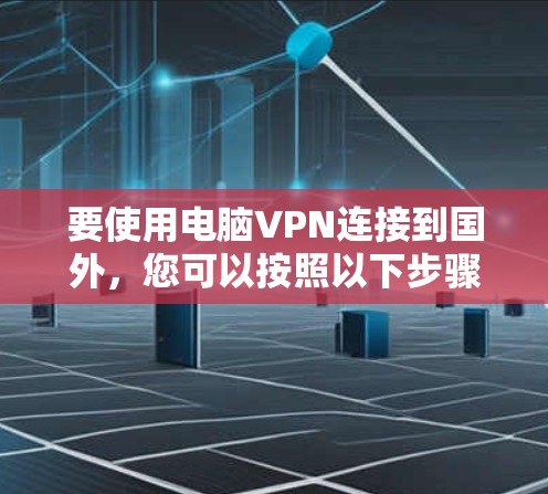 要使用电脑VPN连接到国外，您可以按照以下步骤操作