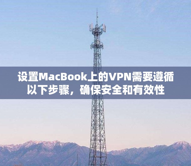 设置MacBook上的VPN需要遵循以下步骤,确保安全和有效性 设置MacBook上的VPN需要遵循以下步骤,确保安全和有效性