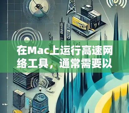 在Mac上运行高速网络工具,通常需要以下几种操作和配置 在Mac上运行高速网络工具,通常需要以下几种操作和配置