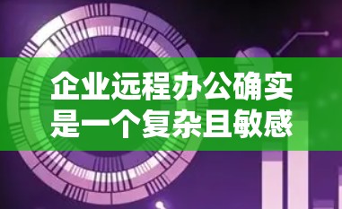 企业远程办公确实是一个复杂且敏感的领域,尤其是当企业规模较大时,需要确保数据安全、隐私保护和社会责任。以下是一些适合企业使用的企业VPN远程办公软件 企业远程办公确实是一个复杂且敏感的领域,尤其是当企业规模较大时,需要确保数据安全、隐私保护和社会责任。以下是一些适合企业使用的企业VPN远程办公软件