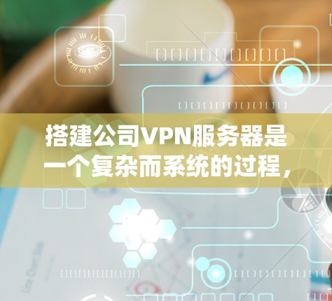 搭建公司VPN服务器是一个复杂而系统的过程,需要考虑多个因素。以下是一个分步骤的指南,帮助你顺利构建公司VPN服务器 搭建公司VPN服务器是一个复杂而系统的过程,需要考虑多个因素。以下是一个分步骤的指南,帮助你顺利构建公司VPN服务器