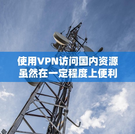 使用VPN访问国内资源虽然在一定程度上便利了用户的访问,但确实存在诸多潜在的问题。以下是一些需要考虑的因素 使用VPN访问国内资源虽然在一定程度上便利了用户的访问,但确实存在诸多潜在的问题。以下是一些需要考虑的因素