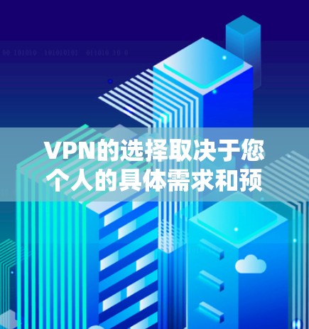 VPN的选择取决于您个人的具体需求和预算。以下是一些考虑因素和推荐 VPN的选择取决于您个人的具体需求和预算。以下是一些考虑因素和推荐