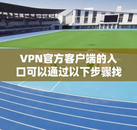 VPN官方客户端的入口可以通过以下步骤找到 VPN官方客户端的入口可以通过以下步骤找到