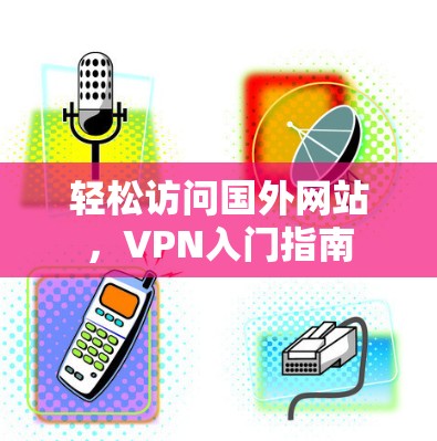 轻松访问国外网站,VPN入门指南 轻松访问国外网站,VPN入门指南