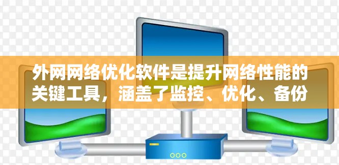 外网网络优化软件是提升网络性能的关键工具,涵盖了监控、优化、备份、存储和配置等多个方面。以下是对这些软件的详细总结和推荐 外网网络优化软件是提升网络性能的关键工具,涵盖了监控、优化、备份、存储和配置等多个方面。以下是对这些软件的详细总结和推荐