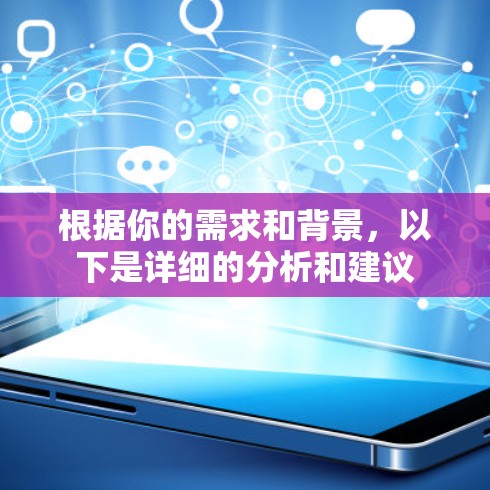 根据你的需求和背景,以下是详细的分析和建议 根据你的需求和背景,以下是详细的分析和建议