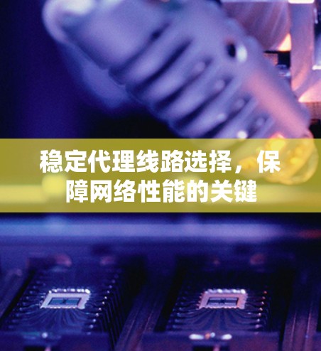 稳定代理线路选择，保障网络性能的关键
