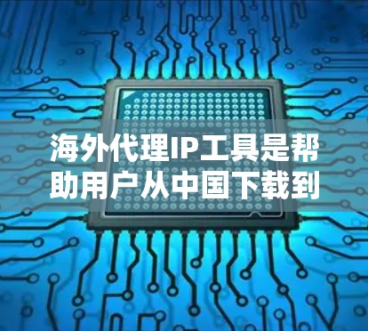 海外代理IP工具是帮助用户从中国下载到海外IP地址的解决方案，通常涉及多个国家和地区的转换。以下是一个结构化的总结，帮助您更好地理解和使用这些工具