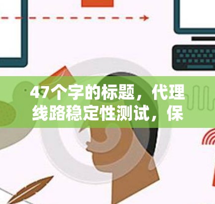 47个字的标题，代理线路稳定性测试，保障用户服务质量的关键措施