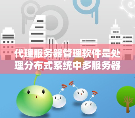 代理服务器管理软件是处理分布式系统中多服务器之间的通信和交互的重要工具。以下是一步步的学习和实践指南 代理服务器管理软件是处理分布式系统中多服务器之间的通信和交互的重要工具。以下是一步步的学习和实践指南