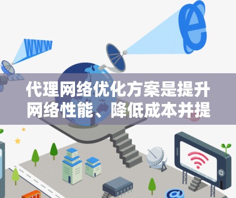 代理网络优化方案是提升网络性能、降低成本并提高用户体验的关键步骤。以下是详细的优化方案，涵盖网络架构、资源分配、用户体验、性能监控和实际应用中的挑战与解决方案