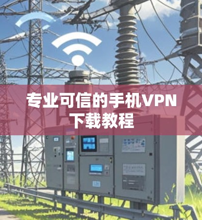 专业可信的手机VPN下载教程 专业可信的手机VPN下载教程