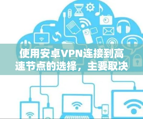 使用安卓VPN连接到高速节点的选择,主要取决于以下几个方面 使用安卓VPN连接到高速节点的选择,主要取决于以下几个方面