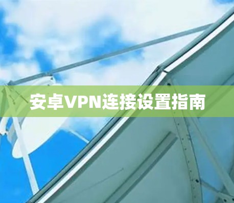 安卓VPN连接设置指南 安卓VPN连接设置指南