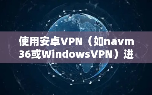 使用安卓VPN(如navm36或WindowsVPN)进行视频和文件加密,步骤如下 使用安卓VPN(如navm36或WindowsVPN)进行视频和文件加密,步骤如下