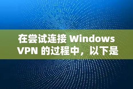 在尝试连接 Windows VPN 的过程中,以下是逐步的解决方案 在尝试连接 Windows VPN 的过程中,以下是逐步的解决方案