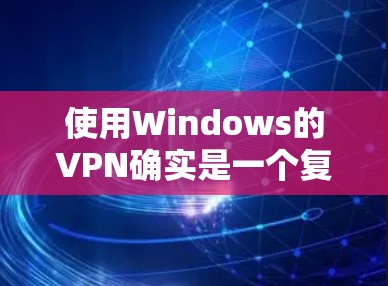 使用Windows的VPN确实是一个复杂但有趣的体验，不过通过以下步骤可以逐步掌握基本的VPN使用方法