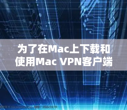 为了在Mac上下载和使用Mac VPN客户端，可以按照以下步骤操作