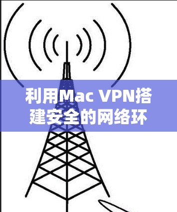 利用Mac VPN搭建安全的网络环境，构建个人网络安全防护
