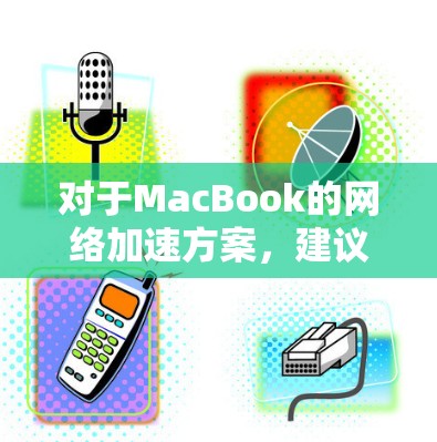 对于MacBook的网络加速方案，建议您参考以下步骤或工具