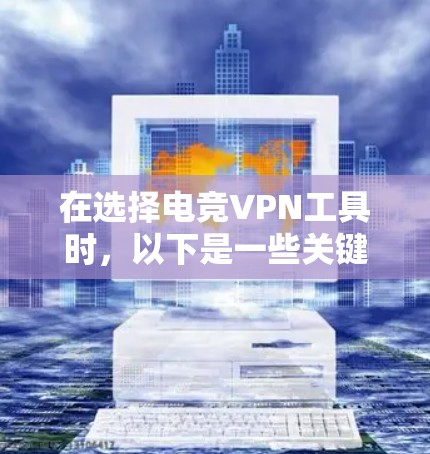 在选择电竞VPN工具时，以下是一些关键步骤和建议