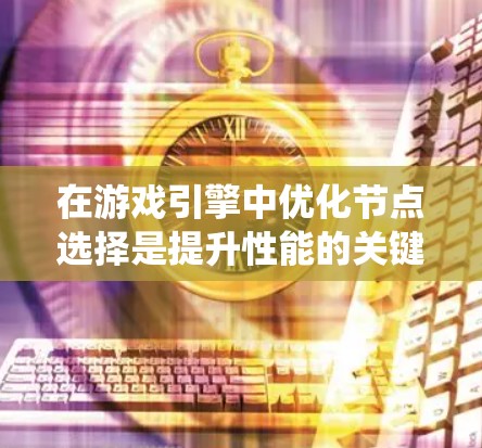在游戏引擎中优化节点选择是提升性能的关键步骤。以下是系统地学习节点选择方法的总结