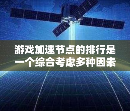 游戏加速节点的排行是一个综合考虑多种因素的复杂过程，旨在为用户提供最佳性能和最低延迟的加速选项。以下是根据主要因素排序的关键点