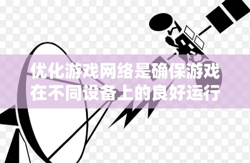 优化游戏网络是确保游戏在不同设备上的良好运行的重要步骤。以下是一个系统化的教程，帮助你优化游戏网络
