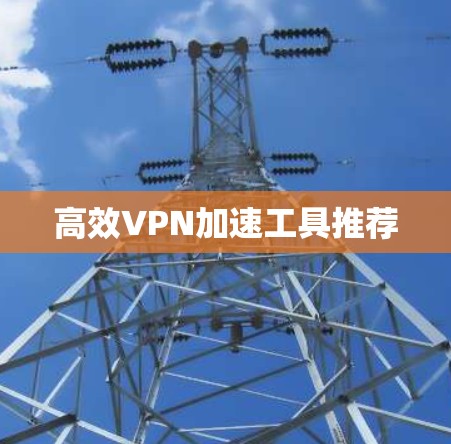 高效VPN加速工具推荐 高效VPN加速工具推荐