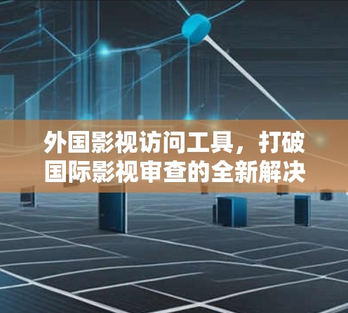 外国影视访问工具,打破国际影视审查的全新解决方案 外国影视访问工具,打破国际影视审查的全新解决方案