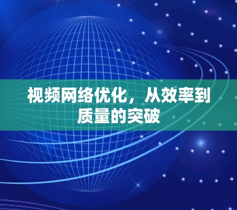 视频网络优化，从效率到质量的突破