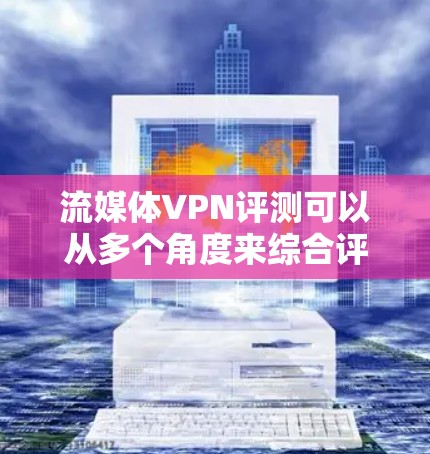 流媒体VPN评测可以从多个角度来综合评价其安全性、速度、用户体验以及价格等因素。以下是流媒体VPN的几个关键方面进行评测