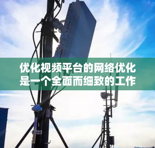 优化视频平台的网络优化是一个全面而细致的工作，涉及多个方面，以下是一个有条理的优化指南