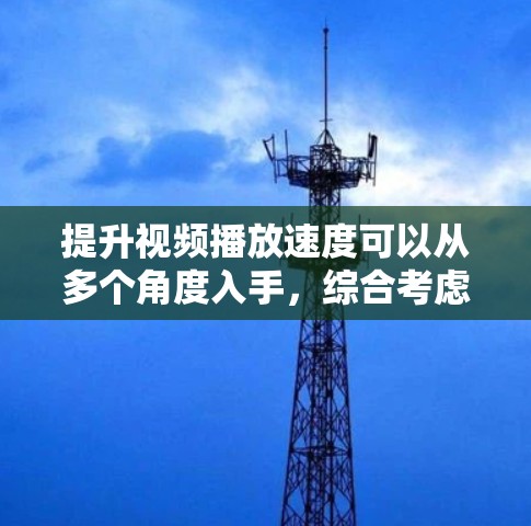 提升视频播放速度可以从多个角度入手，综合考虑网络、软件、视频质量和用户需求。以下是一些具体的方法和步骤