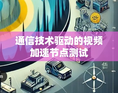 通信技术驱动的视频加速节点测试