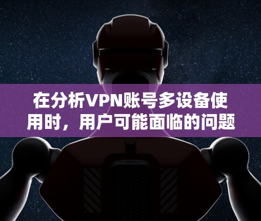 在分析VPN账号多设备使用时，用户可能面临的问题可以从以下几个方面入手