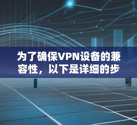 为了确保VPN设备的兼容性,以下是详细的步骤和方法 为了确保VPN设备的兼容性,以下是详细的步骤和方法